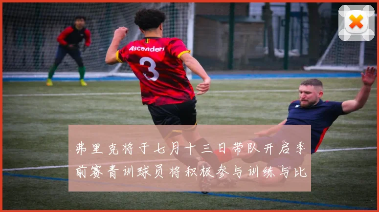 弗里克将于七月十三日带队开启季前赛青训球员将积极参与训练与比赛