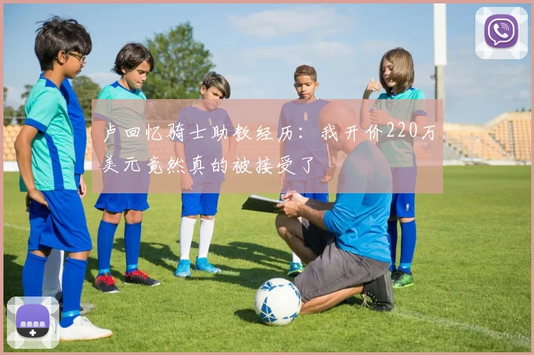 卢回忆骑士助教经历：我开价220万美元竟然真的被接受了