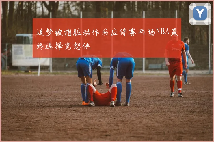 追梦被指脏动作或应停赛两场NBA最终选择宽恕他