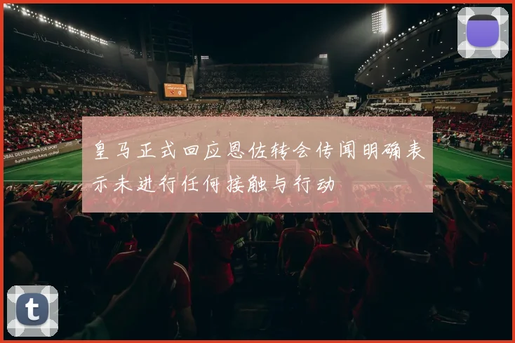 皇马正式回应恩佐转会传闻明确表示未进行任何接触与行动