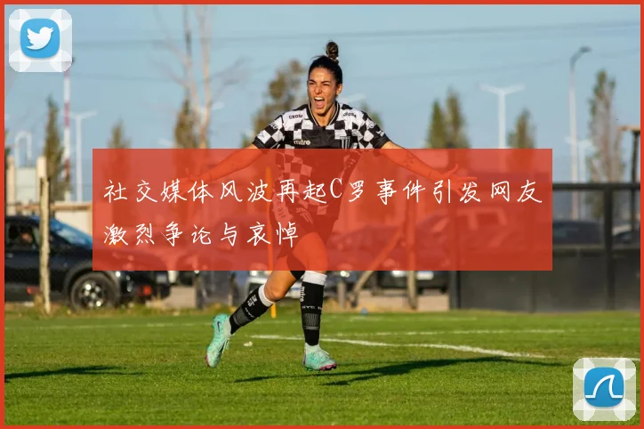 社交媒体风波再起C罗事件引发网友激烈争论与哀悼