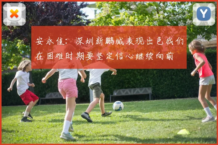安永佳：深圳新鹏城表现出色我们在困难时期要坚定信心继续向前