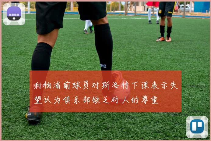 利物浦前球员对斯洛特下课表示失望认为俱乐部缺乏对人的尊重