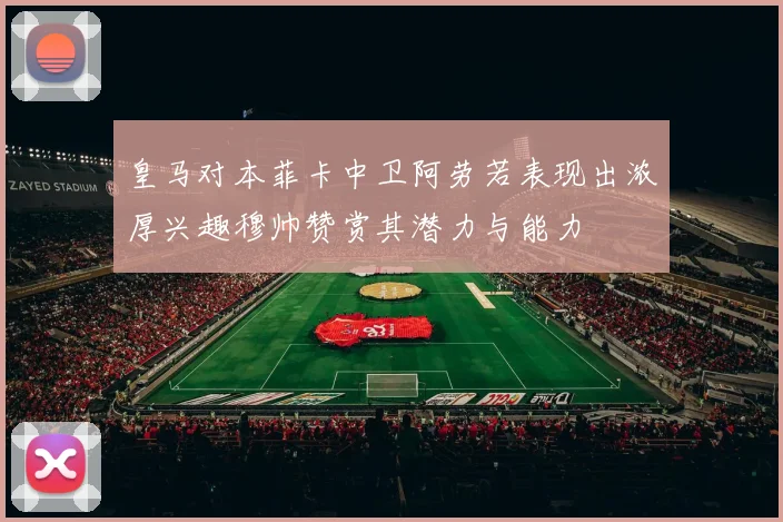 皇马对本菲卡中卫阿劳若表现出浓厚兴趣穆帅赞赏其潜力与能力