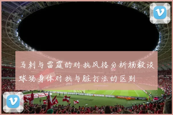 马刺与雷霆的对抗风格分析杨毅谈球场身体对抗与脏打法的区别