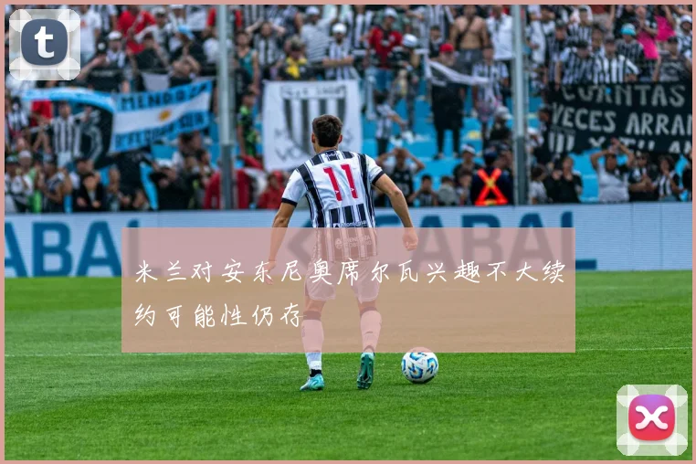 米兰对安东尼奥席尔瓦兴趣不大续约可能性仍存