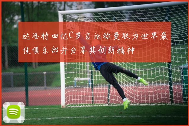 达洛特回忆C罗言论称曼联为世界最佳俱乐部并分享其创新精神