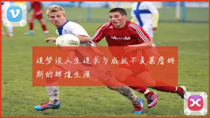 追梦谈人生追求与成就不羡慕詹姆斯的辉煌生涯