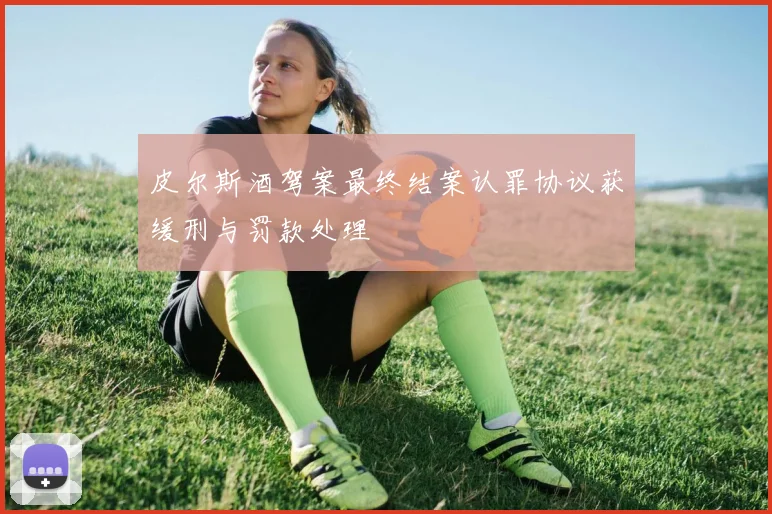 皮尔斯酒驾案最终结案认罪协议获缓刑与罚款处理