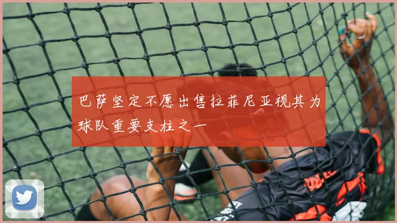 巴萨坚定不愿出售拉菲尼亚视其为球队重要支柱之一