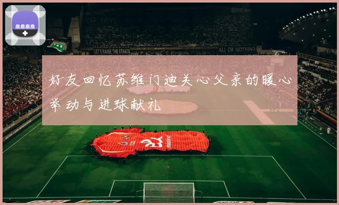 好友回忆苏维门迪关心父亲的暖心举动与进球献礼