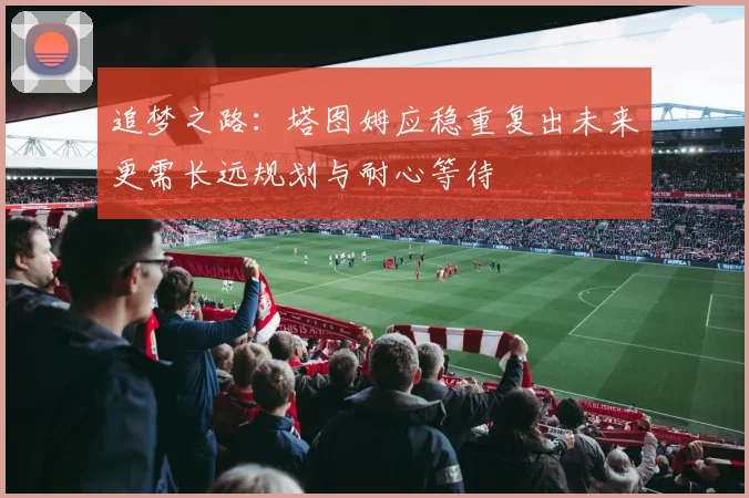 追梦之路：塔图姆应稳重复出未来更需长远规划与耐心等待