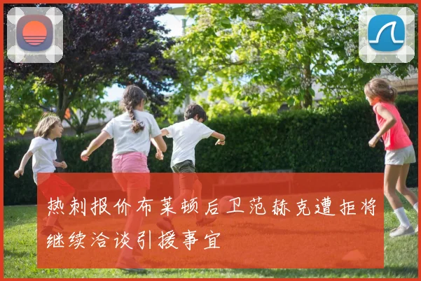 热刺报价布莱顿后卫范赫克遭拒将继续洽谈引援事宜