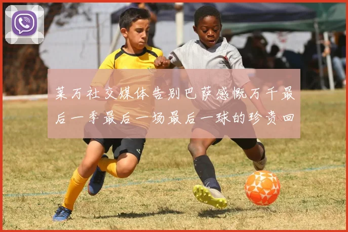 莱万社交媒体告别巴萨感慨万千最后一季最后一场最后一球的珍贵回忆