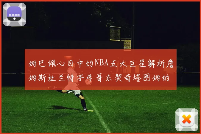 姆巴佩心目中的NBA五大巨星解析詹姆斯杜兰特字母哥东契奇塔图姆的独特魅力