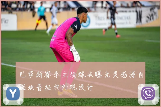 巴萨新赛季主场球衣曝光灵感源自诺坎普经典外观设计