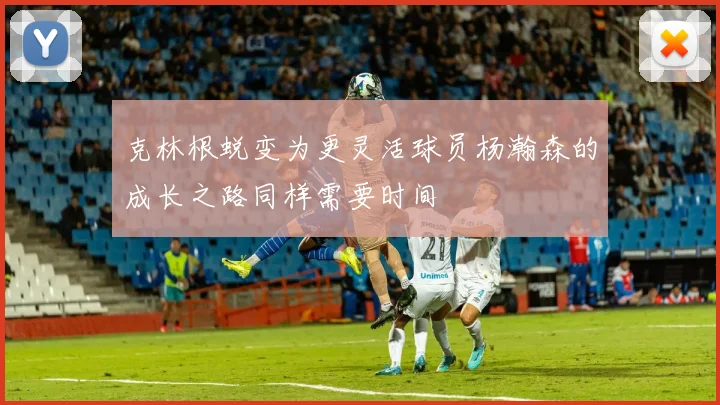 克林根蜕变为更灵活球员杨瀚森的成长之路同样需要时间