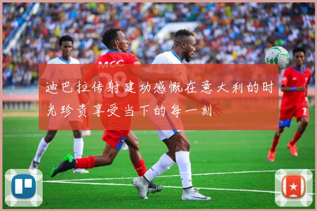 迪巴拉传射建功感慨在意大利的时光珍贵享受当下的每一刻