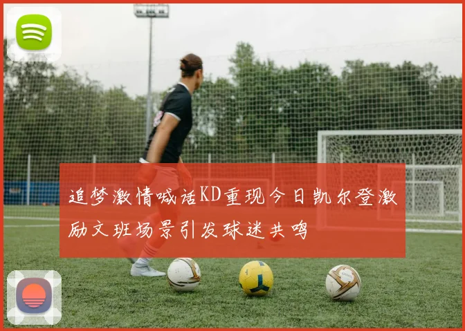 追梦激情喊话KD重现今日凯尔登激励文班场景引发球迷共鸣