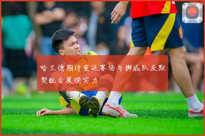 哈兰德期待重返赛场与挪威队友默契配合展现实力