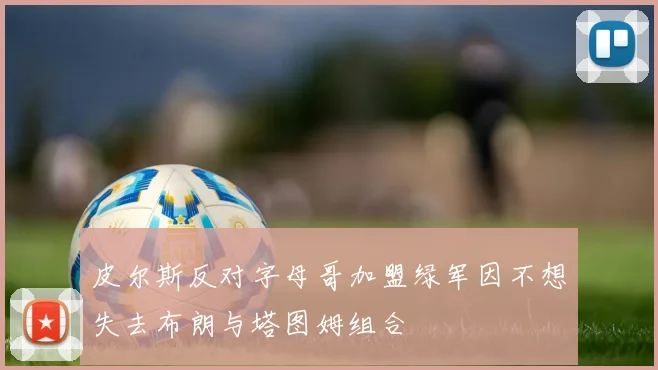 皮尔斯反对字母哥加盟绿军因不想失去布朗与塔图姆组合