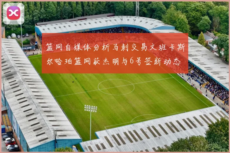 篮网自媒体分析马刺交易文班卡斯尔哈珀篮网获杰明与6号签新动态