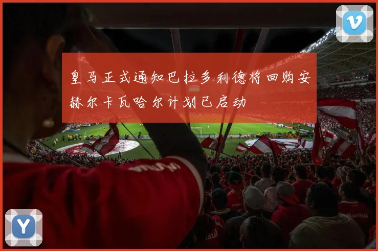 皇马正式通知巴拉多利德将回购安赫尔卡瓦哈尔计划已启动